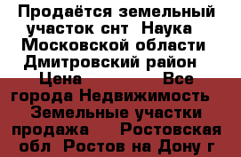 Продаётся земельный участок снт “Наука-1“Московской области, Дмитровский район › Цена ­ 260 000 - Все города Недвижимость » Земельные участки продажа   . Ростовская обл.,Ростов-на-Дону г.